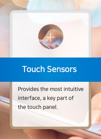 Touch Sensors - Provides the most intuitive interface, a key part of the touch panel.